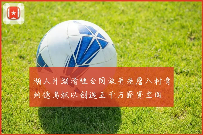 湖人计划清理合同放弃老詹八村肯纳德鸟权以创造五千万薪资空间