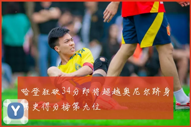 哈登狂砍34分即将超越奥尼尔跻身历史得分榜第九位