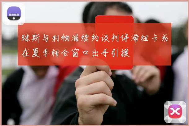 琼斯与利物浦续约谈判停滞纽卡或在夏季转会窗口出手引援