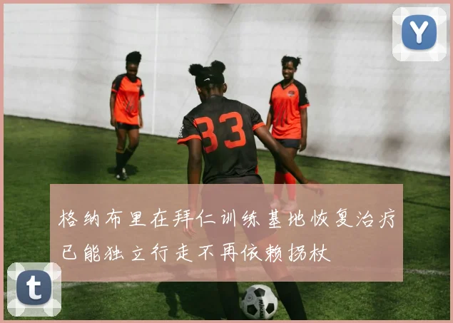 格纳布里在拜仁训练基地恢复治疗已能独立行走不再依赖拐杖