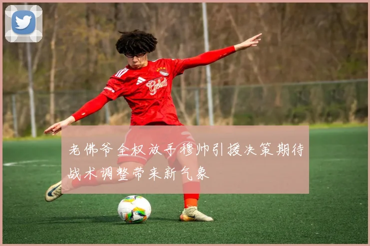 老佛爷全权放手穆帅引援决策期待战术调整带来新气象