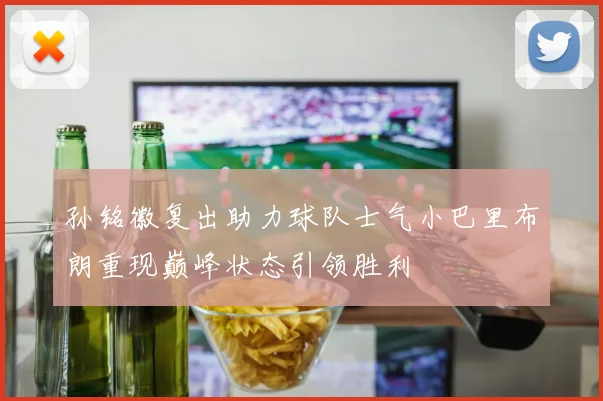 孙铭徽复出助力球队士气小巴里布朗重现巅峰状态引领胜利