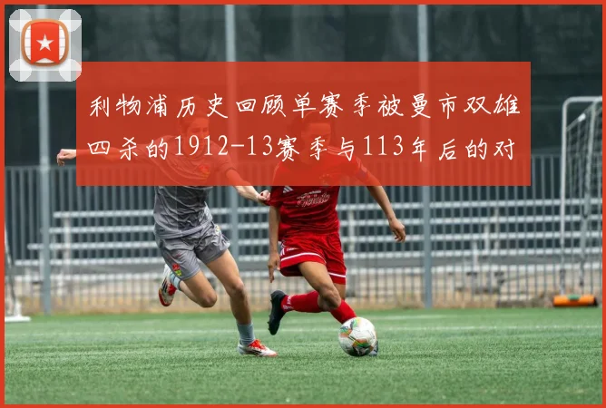 利物浦历史回顾单赛季被曼市双雄四杀的1912-13赛季与113年后的对比