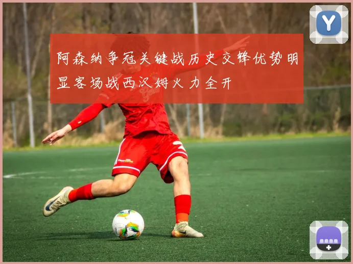 阿森纳争冠关键战历史交锋优势明显客场战西汉姆火力全开
