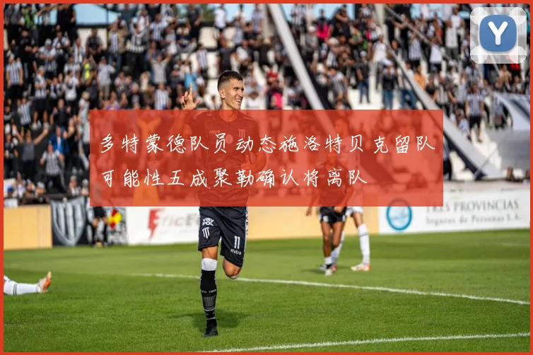 多特蒙德队员动态施洛特贝克留队可能性五成聚勒确认将离队