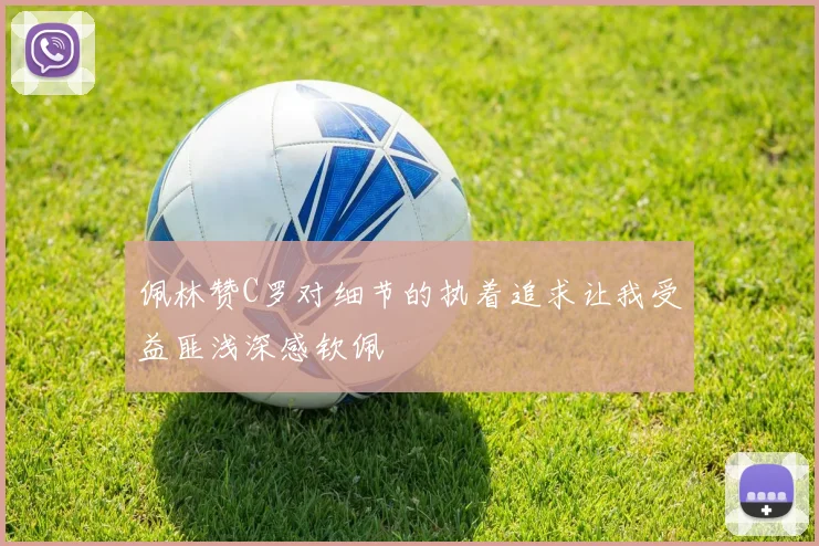 佩林赞C罗对细节的执着追求让我受益匪浅深感钦佩