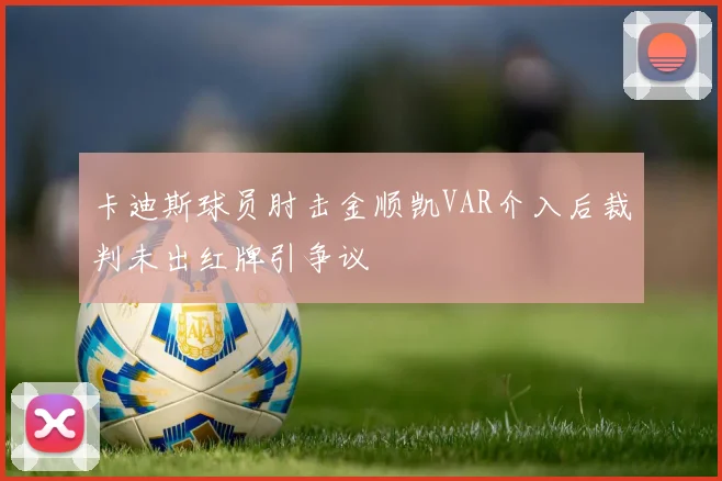 卡迪斯球员肘击金顺凯VAR介入后裁判未出红牌引争议
