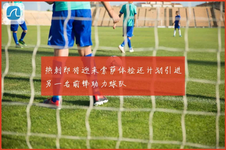 热刺即将迎来索萨体检还计划引进另一名前锋助力球队