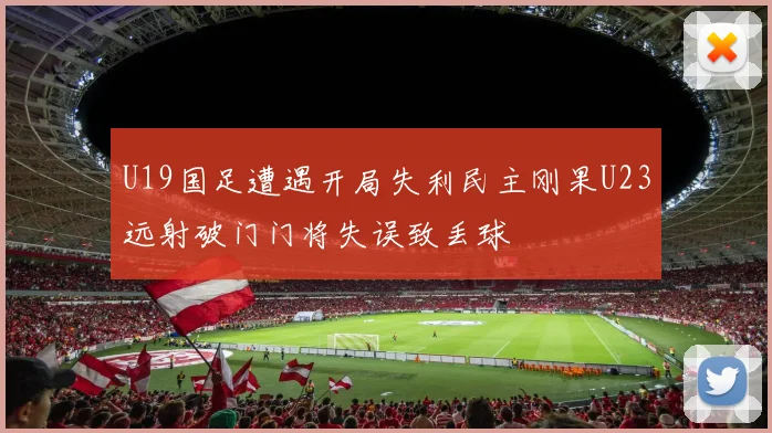 U19国足遭遇开局失利民主刚果U23远射破门门将失误致丢球