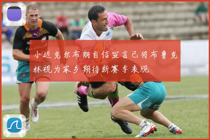 小迈克尔布朗自信宣言已将布鲁克林视为家乡期待新赛季表现
