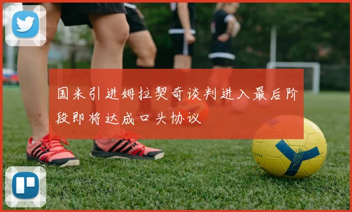 国米引进姆拉契奇谈判进入最后阶段即将达成口头协议