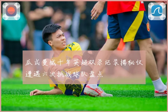 瓜式曼城十年英超双杀记录揭秘仅遭遇六次挑战球队盘点
