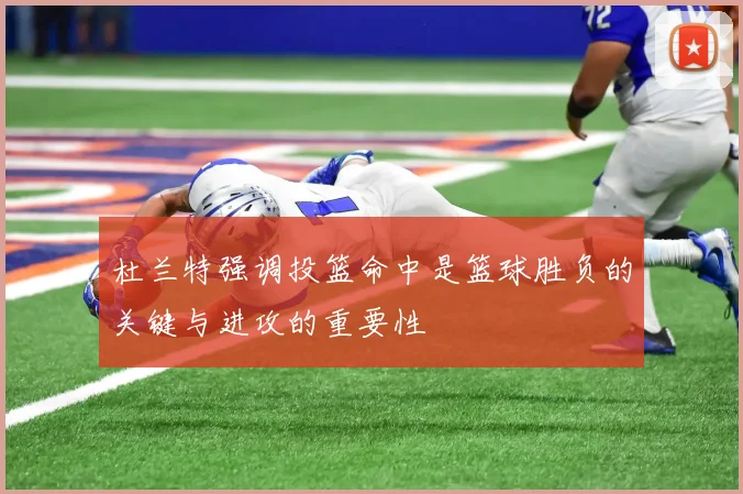 杜兰特强调投篮命中是篮球胜负的关键与进攻的重要性