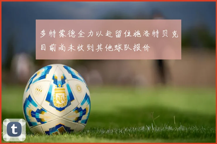 多特蒙德全力以赴留住施洛特贝克目前尚未收到其他球队报价