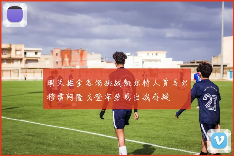 明天掘金客场挑战凯尔特人贾马尔穆雷阿隆戈登布劳恩出战存疑