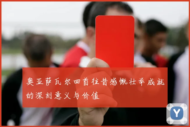 奥亚萨瓦尔回首往昔感慨壮举成就的深刻意义与价值