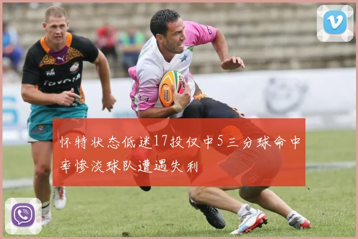 怀特状态低迷17投仅中5三分球命中率惨淡球队遭遇失利