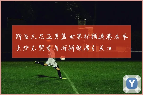 斯洛文尼亚男篮世界杯预选赛名单出炉东契奇与海斯缺席引关注