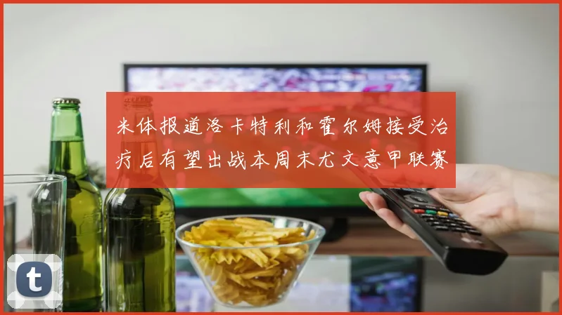 米体报道洛卡特利和霍尔姆接受治疗后有望出战本周末尤文意甲联赛