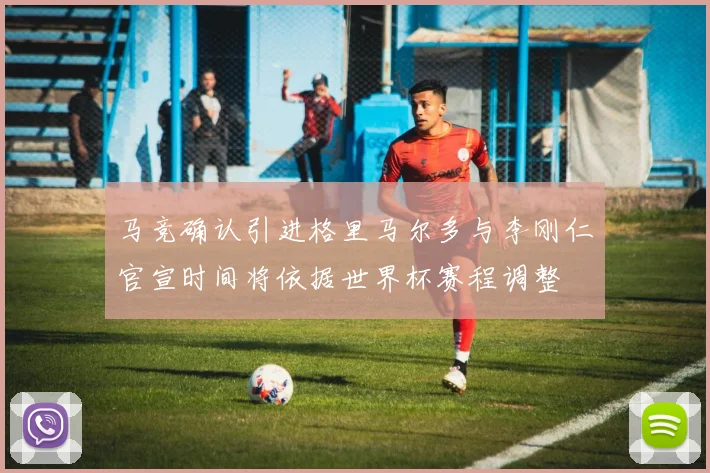 马竞确认引进格里马尔多与李刚仁官宣时间将依据世界杯赛程调整