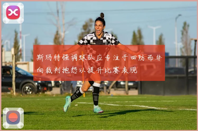 斯玛特强调球队应专注于回防而非向裁判抱怨以提升比赛表现