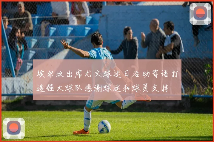 埃尔坎出席尤文球迷日活动寄语打造强大球队感谢球迷和球员支持