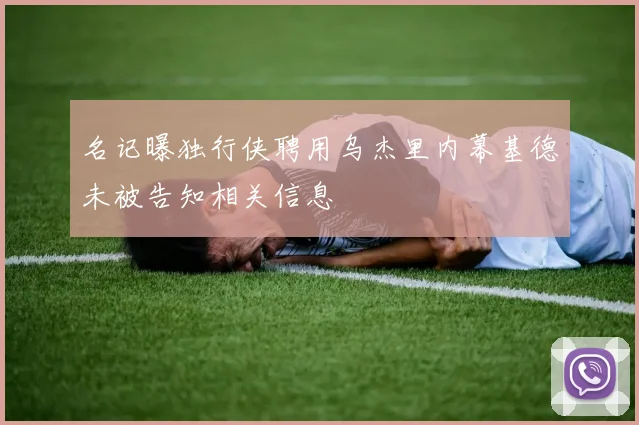 名记曝独行侠聘用乌杰里内幕基德未被告知相关信息