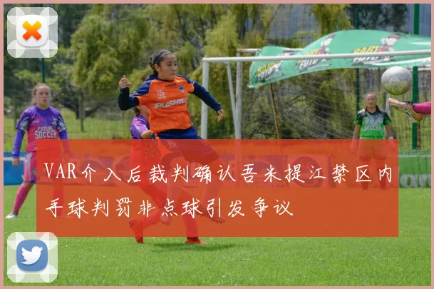 VAR介入后裁判确认吾米提江禁区内手球判罚非点球引发争议