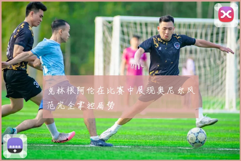 克林根阿伦在比赛中展现奥尼尔风范完全掌控局势