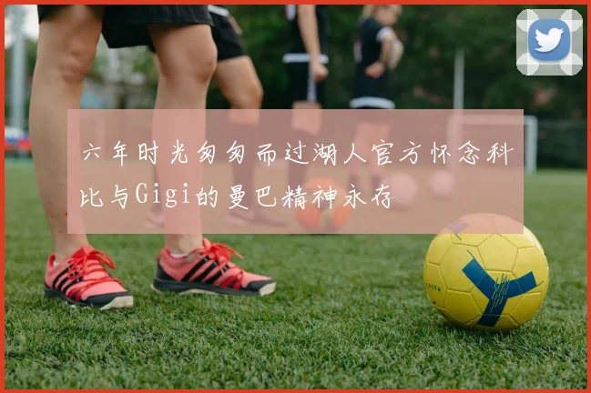 六年时光匆匆而过湖人官方怀念科比与Gigi的曼巴精神永存
