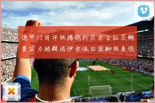 德甲门将评级揭晓科贝尔古拉茨鲍曼实力超群诺伊尔依旧国脚级表现引关注
