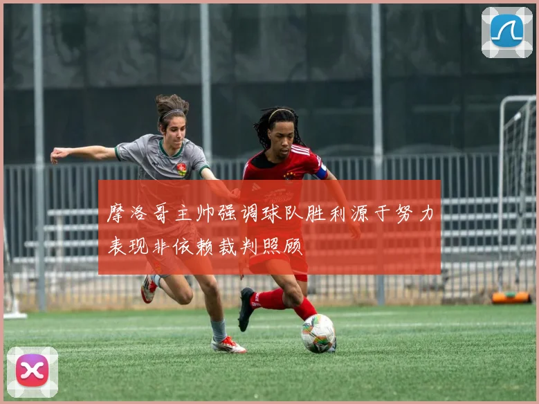 摩洛哥主帅强调球队胜利源于努力表现非依赖裁判照顾