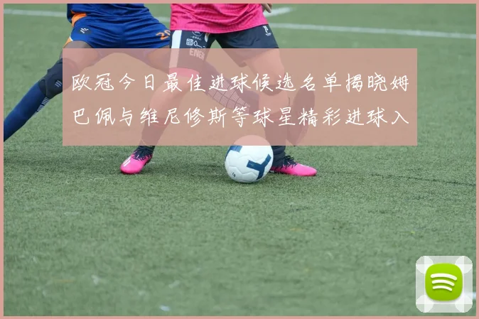 欧冠今日最佳进球候选名单揭晓姆巴佩与维尼修斯等球星精彩进球入围