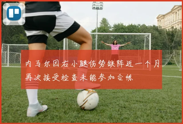 内马尔因右小腿伤势缺阵近一个月再次接受检查未能参加合练