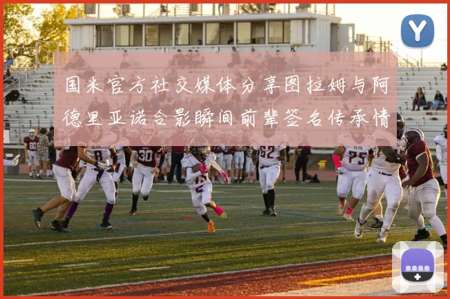 国米官方社交媒体分享图拉姆与阿德里亚诺合影瞬间前辈签名传承情怀