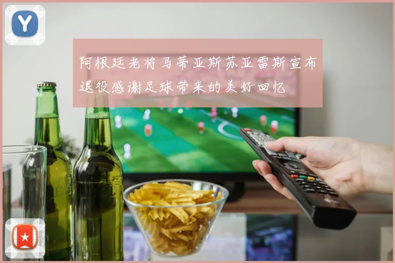 阿根廷老将马蒂亚斯苏亚雷斯宣布退役感谢足球带来的美好回忆
